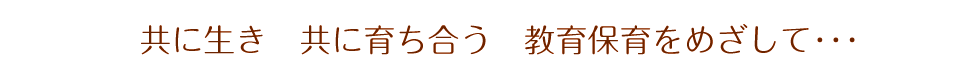 共に生き　共に育ち合う　教育保育をめざして･･･